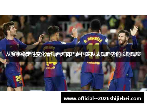 从赛事稳定性变化看梅西对阵巴萨国家队表现趋势的长期观察