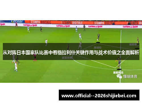 从对阵日本国家队比赛中看格拉利什关键作用与战术价值之全面解析