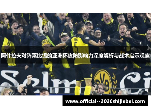 阿什拉夫对阵莱比锡的亚洲杯攻防影响力深度解析与战术启示观察