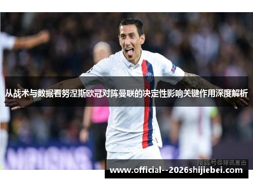 从战术与数据看努涅斯欧冠对阵曼联的决定性影响关键作用深度解析