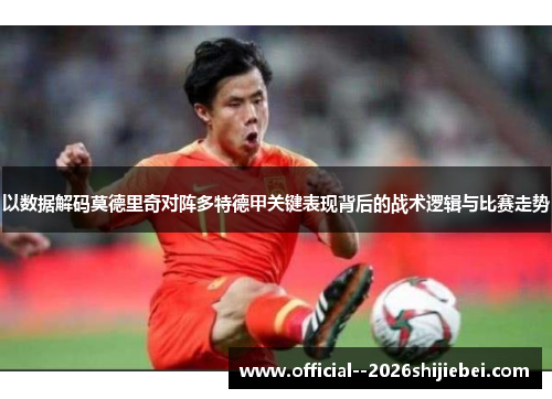 以数据解码莫德里奇对阵多特德甲关键表现背后的战术逻辑与比赛走势