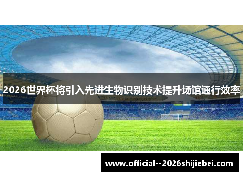 2026世界杯将引入先进生物识别技术提升场馆通行效率