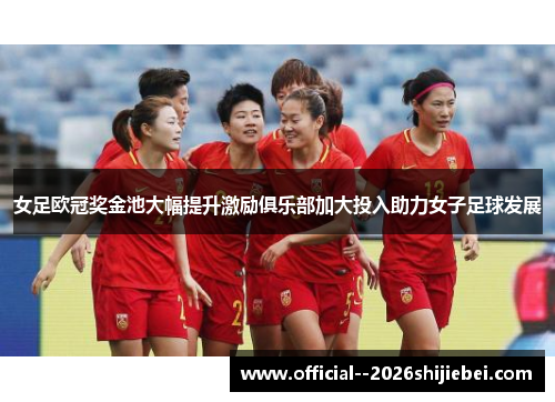女足欧冠奖金池大幅提升激励俱乐部加大投入助力女子足球发展