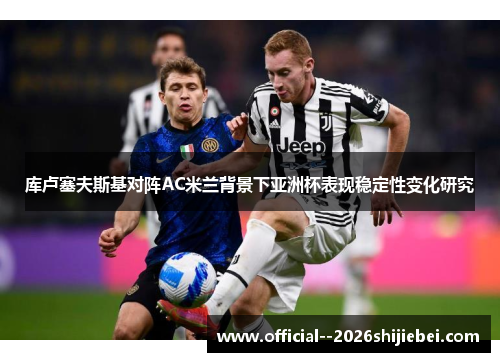 库卢塞夫斯基对阵AC米兰背景下亚洲杯表现稳定性变化研究