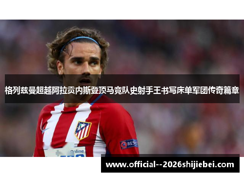 格列兹曼超越阿拉贡内斯登顶马竞队史射手王书写床单军团传奇篇章