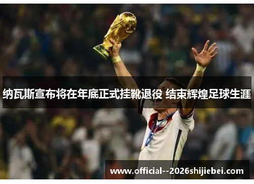 纳瓦斯宣布将在年底正式挂靴退役 结束辉煌足球生涯