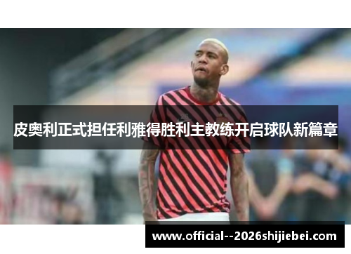 皮奥利正式担任利雅得胜利主教练开启球队新篇章