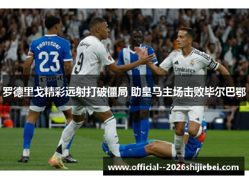 罗德里戈精彩远射打破僵局 助皇马主场击败毕尔巴鄂