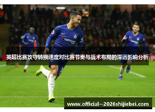 英超比赛攻守转换速度对比赛节奏与战术布局的深远影响分析 英超比赛攻守转换速度对比赛节奏与战术布局的深远影响分析