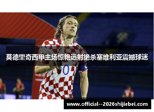 莫德里奇西甲主场惊艳远射绝杀塞维利亚震撼球迷 莫德里奇西甲主场惊艳远射绝杀塞维利亚震撼球迷