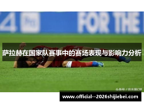萨拉赫在国家队赛事中的赛场表现与影响力分析 萨拉赫在国家队赛事中的赛场表现与影响力分析
