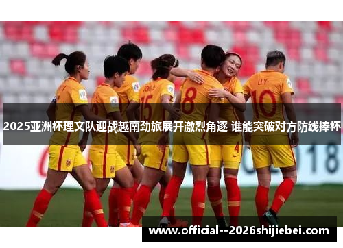 2025亚洲杯理文队迎战越南劲旅展开激烈角逐 谁能突破对方防线捧杯 2025亚洲杯理文队迎战越南劲旅展开激烈角逐 谁能突破对方防线捧杯