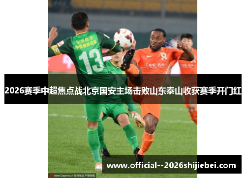 2026赛季中超焦点战北京国安主场击败山东泰山收获赛季开门红