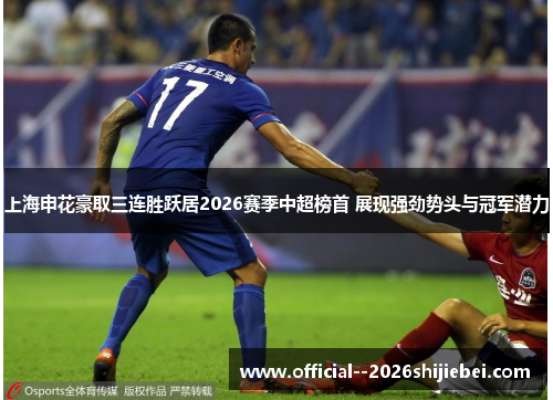上海申花豪取三连胜跃居2026赛季中超榜首 展现强劲势头与冠军潜力