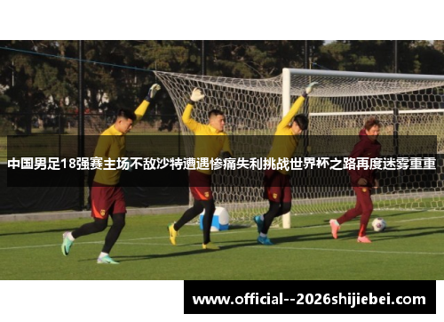 中国男足18强赛主场不敌沙特遭遇惨痛失利挑战世界杯之路再度迷雾重重 中国男足18强赛主场不敌沙特遭遇惨痛失利挑战世界杯之路再度迷雾重重