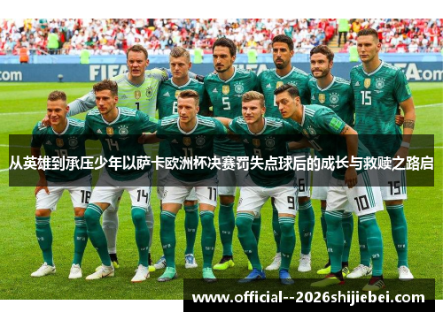从英雄到承压少年以萨卡欧洲杯决赛罚失点球后的成长与救赎之路启