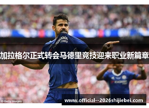 加拉格尔正式转会马德里竞技迎来职业新篇章