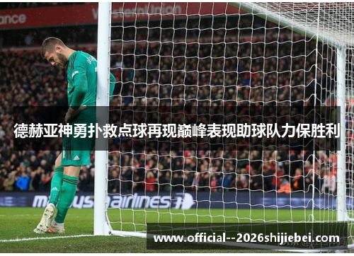 德赫亚神勇扑救点球再现巅峰表现助球队力保胜利