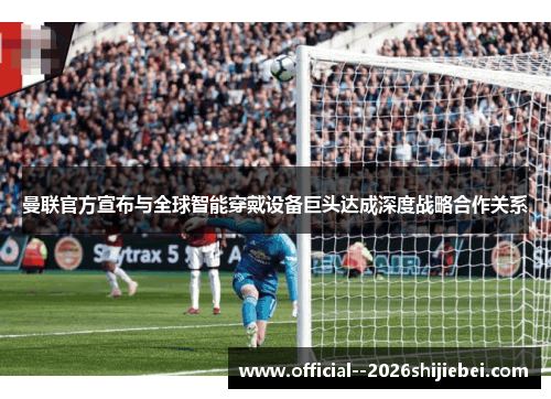 曼联官方宣布与全球智能穿戴设备巨头达成深度战略合作关系