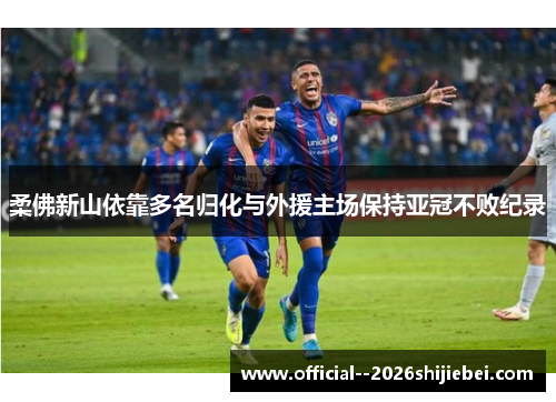 柔佛新山依靠多名归化与外援主场保持亚冠不败纪录