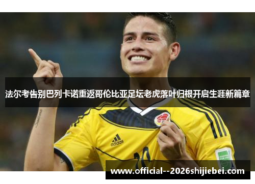 法尔考告别巴列卡诺重返哥伦比亚足坛老虎落叶归根开启生涯新篇章