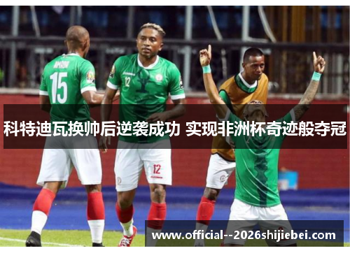 科特迪瓦换帅后逆袭成功 实现非洲杯奇迹般夺冠