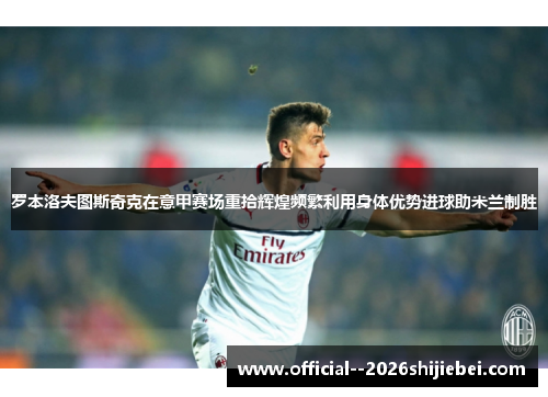 罗本洛夫图斯奇克在意甲赛场重拾辉煌频繁利用身体优势进球助米兰制胜