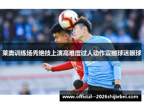 莱奥训练场秀绝技上演高难度过人动作震撼球迷眼球