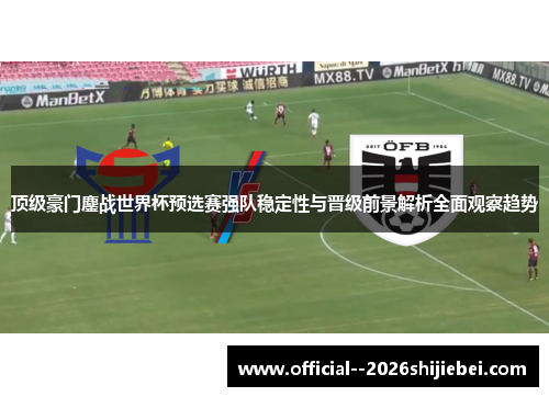 顶级豪门鏖战世界杯预选赛强队稳定性与晋级前景解析全面观察趋势