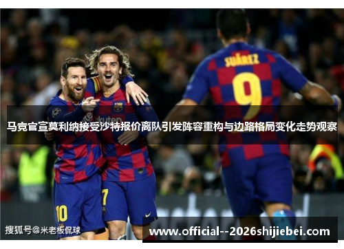 马竞官宣莫利纳接受沙特报价离队引发阵容重构与边路格局变化走势观察