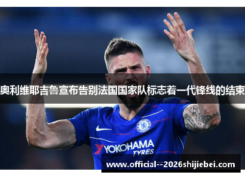 奥利维耶吉鲁宣布告别法国国家队标志着一代锋线的结束