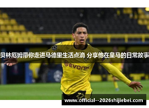 贝林厄姆带你走进马德里生活点滴 分享他在皇马的日常故事
