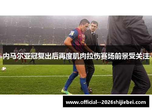 内马尔亚冠复出后再度肌肉拉伤赛场前景受关注 内马尔亚冠复出后再度肌肉拉伤赛场前景受关注