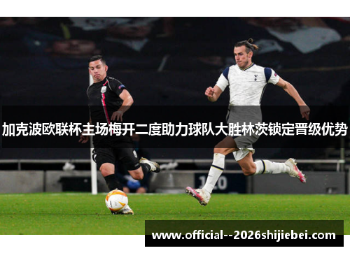 加克波欧联杯主场梅开二度助力球队大胜林茨锁定晋级优势 加克波欧联杯主场梅开二度助力球队大胜林茨锁定晋级优势