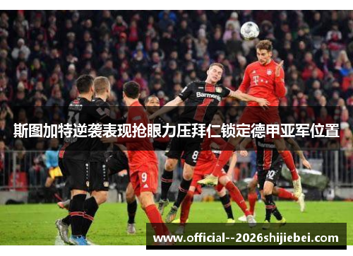 斯图加特逆袭表现抢眼力压拜仁锁定德甲亚军位置 斯图加特逆袭表现抢眼力压拜仁锁定德甲亚军位置