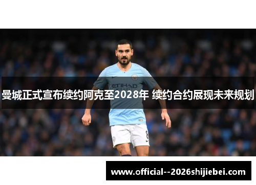 曼城正式宣布续约阿克至2028年 续约合约展现未来规划 曼城正式宣布续约阿克至2028年 续约合约展现未来规划