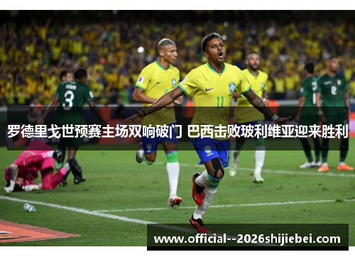 罗德里戈世预赛主场双响破门 巴西击败玻利维亚迎来胜利 罗德里戈世预赛主场双响破门 巴西击败玻利维亚迎来胜利