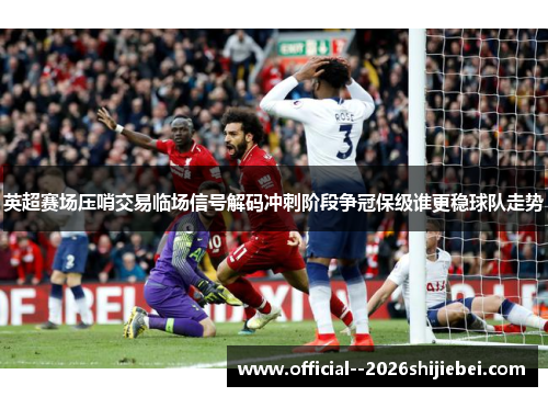 英超赛场压哨交易临场信号解码冲刺阶段争冠保级谁更稳球队走势 英超赛场压哨交易临场信号解码冲刺阶段争冠保级谁更稳球队走势