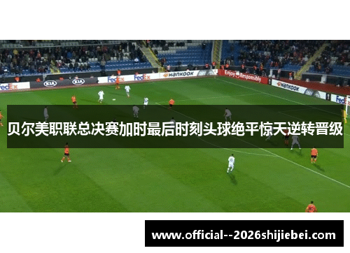 贝尔美职联总决赛加时最后时刻头球绝平惊天逆转晋级 贝尔美职联总决赛加时最后时刻头球绝平惊天逆转晋级
