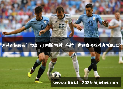 阿劳霍精彩破门击败马丁内斯 智利与乌拉圭世预赛激烈对决再添悬念 阿劳霍精彩破门击败马丁内斯 智利与乌拉圭世预赛激烈对决再添悬念