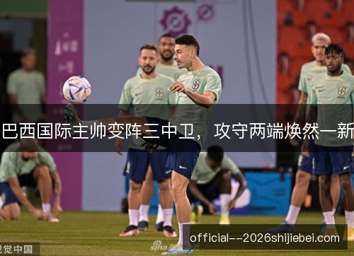 巴西国际主帅变阵三中卫,攻守两端焕然一新 巴西国际主帅变阵三中卫,攻守两端焕然一新