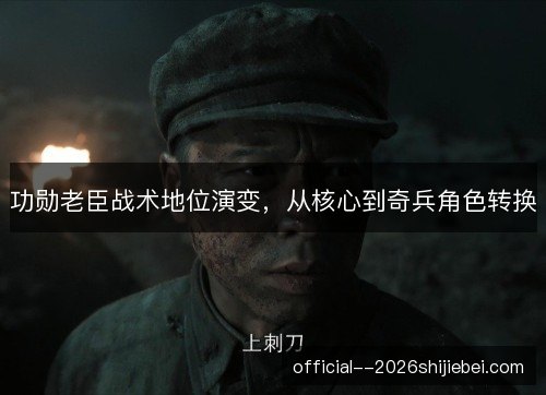 功勋老臣战术地位演变，从核心到奇兵角色转换